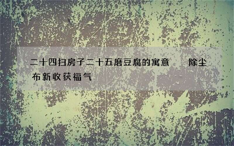 二十四扫房子二十五磨豆腐的寓意  除尘布新收获福气